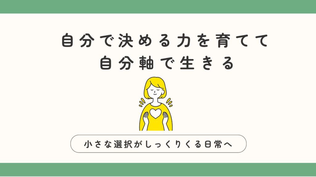 「自分で決める力を育てて、自分軸で生きる。小さな選択がしっくりくる日常へ」記事のアイキャッチ画像