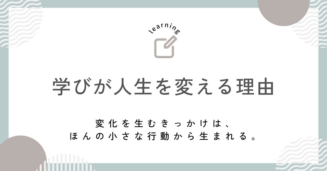 「学びが人生を変える理由。変化を生むきっかけは、ほんの小さな行動から生まれる」記事アイキャッチ画像