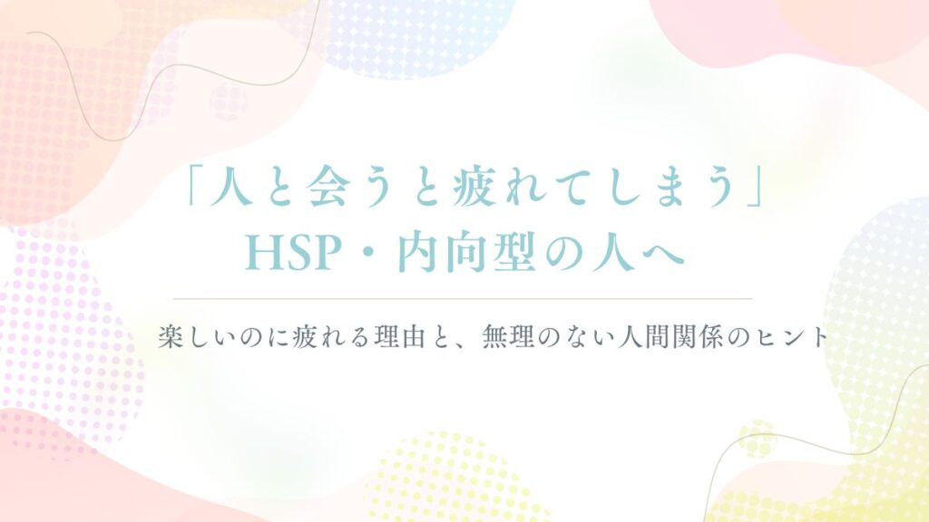 「「人と会うと疲れてしまう」HSP・内向型の人へ。楽しいのに疲れる理由と、無理のない人付き合いのヒント」記事のアイキャッチ画像