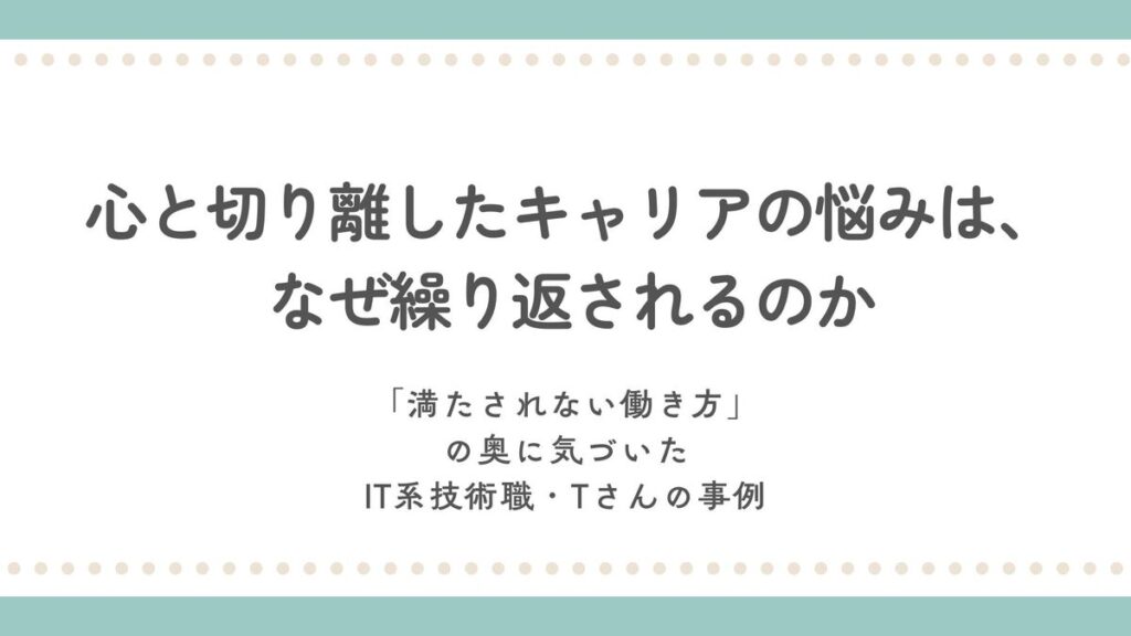 【心と切り離したキャリアの悩みは、なぜ繰り返されるのか｜「満たされない働き方」の奥に気づいたIT系技術職・Tさんの事例」記事のアイキャッチ画像